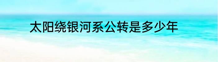 太阳绕银河系公转是多少年