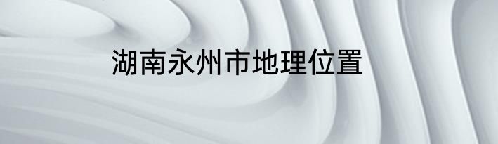 湖南永州市地理位置