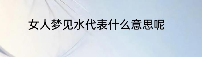 女人梦见水代表什么意思呢
