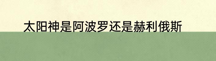 太阳神是阿波罗还是赫利俄斯