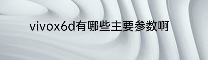 vivox6d有哪些主要参数啊