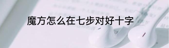 魔方怎么在七步对好十字