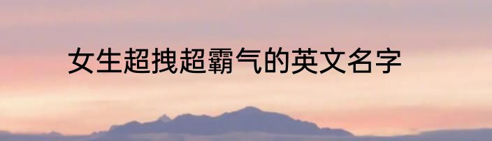 女生超拽超霸气的英文名字
