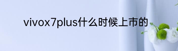 vivox7plus什么时候上市的