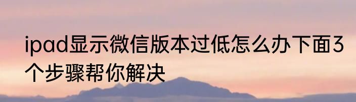 ipad显示微信版本过低怎么办下面3个步骤帮你解决