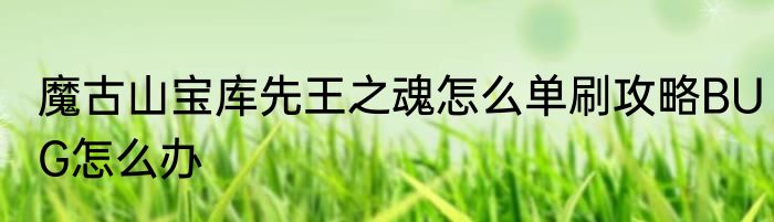魔古山宝库先王之魂怎么单刷攻略BUG怎么办