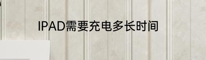 IPAD需要充电多长时间