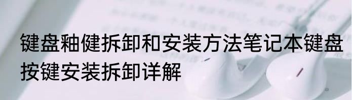 键盘釉健拆卸和安装方法笔记本键盘按键安装拆卸详解