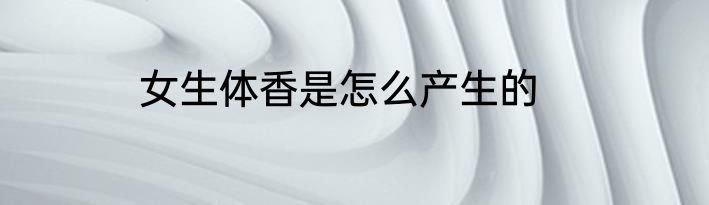 女生体香是怎么产生的