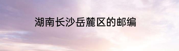 湖南长沙岳麓区的邮编