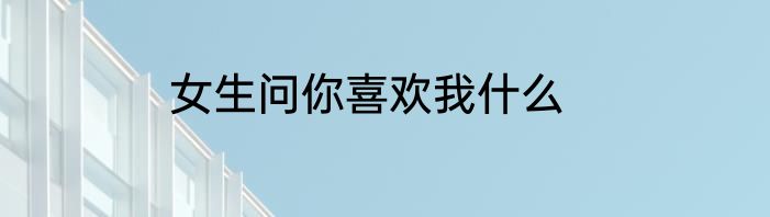 女生问你喜欢我什么