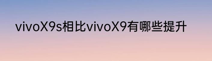 vivoX9s相比vivoX9有哪些提升