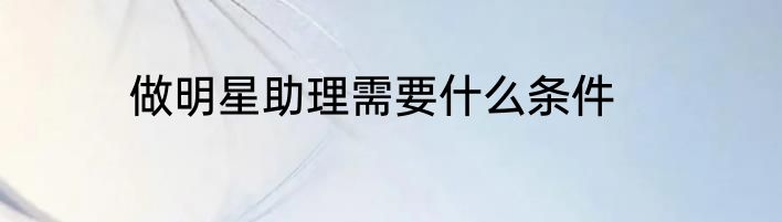 做明星助理需要什么条件