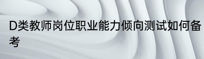 D类教师岗位职业能力倾向测试如何备考