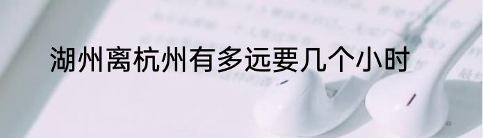 湖州离杭州有多远要几个小时