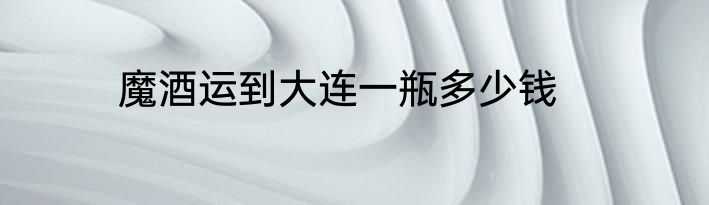 魔酒运到大连一瓶多少钱