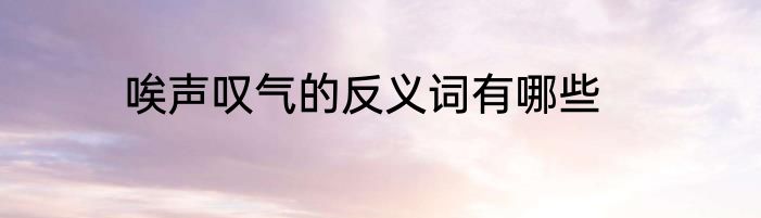 唉声叹气的反义词有哪些