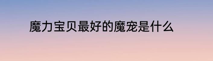 魔力宝贝最好的魔宠是什么