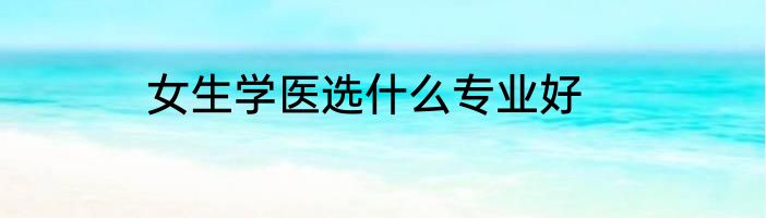 女生学医选什么专业好