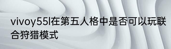 vivoy55l在第五人格中是否可以玩联合狩猎模式