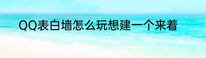 QQ表白墙怎么玩想建一个来着