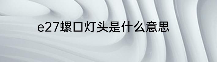 e27螺口灯头是什么意思