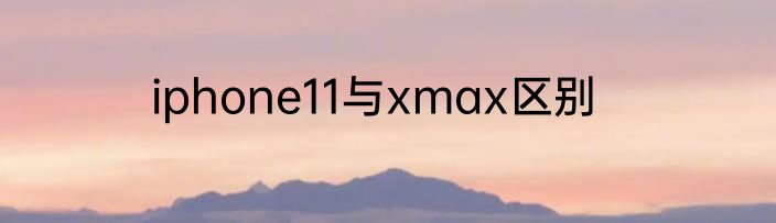iphone11与xmax区别