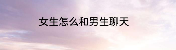 女生怎么和男生聊天