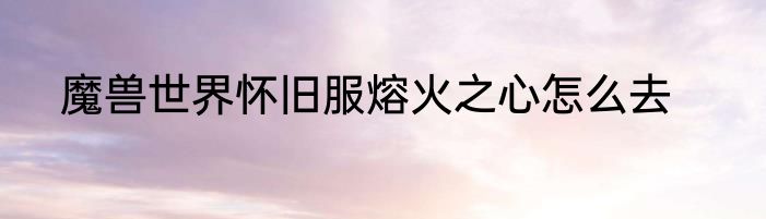 魔兽世界怀旧服熔火之心怎么去