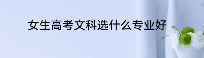 女生高考文科选什么专业好