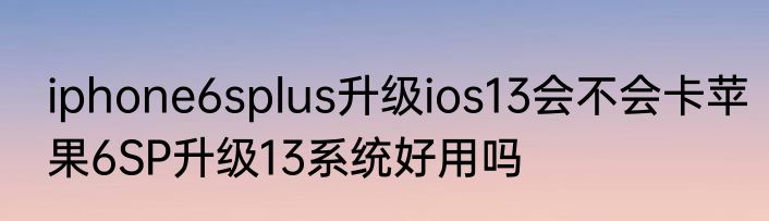 iphone6splus升级ios13会不会卡苹果6SP升级13系统好用吗