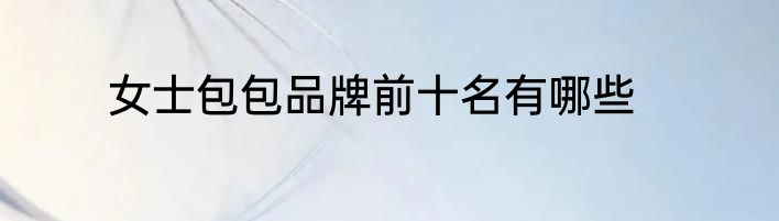 女士包包品牌前十名有哪些