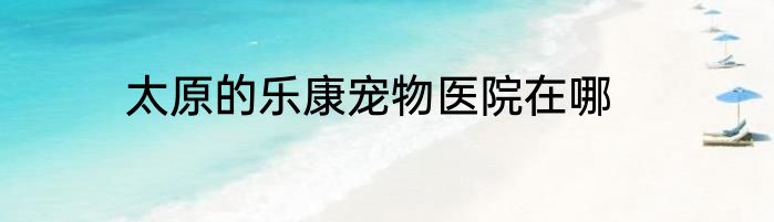 太原的乐康宠物医院在哪