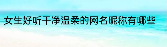 女生好听干净温柔的网名昵称有哪些
