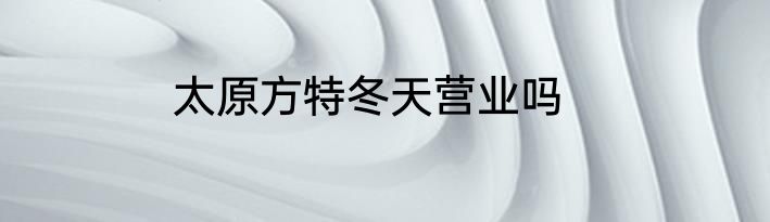 太原方特冬天营业吗