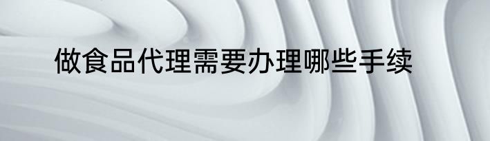 做食品代理需要办理哪些手续