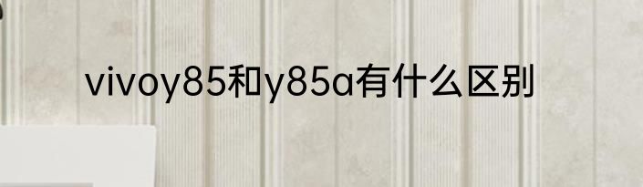vivoy85和y85a有什么区别