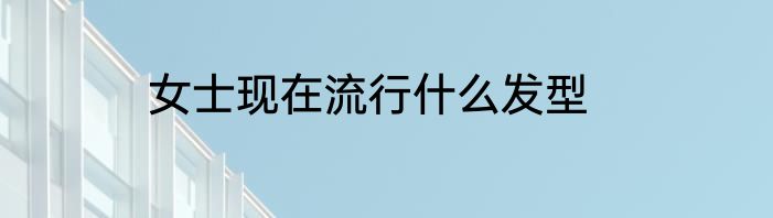 女士现在流行什么发型