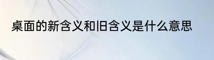 桌面的新含义和旧含义是什么意思