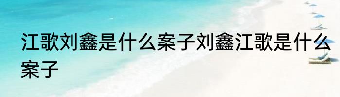 江歌刘鑫是什么案子刘鑫江歌是什么案子