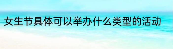 女生节具体可以举办什么类型的活动