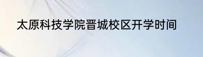 太原科技学院晋城校区开学时间