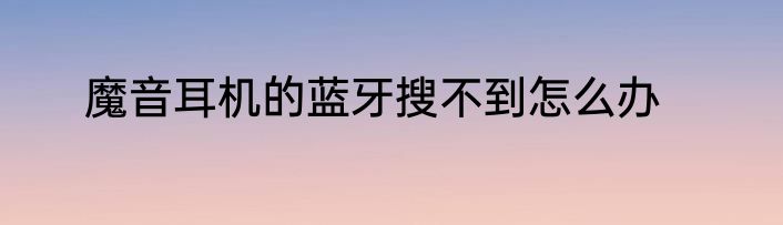 魔音耳机的蓝牙搜不到怎么办