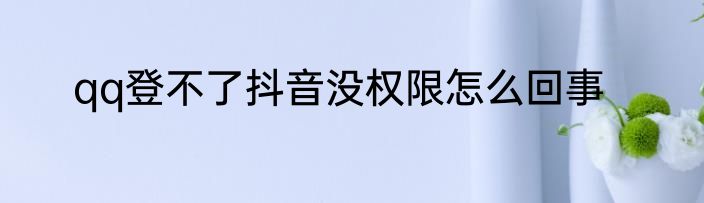 qq登不了抖音没权限怎么回事