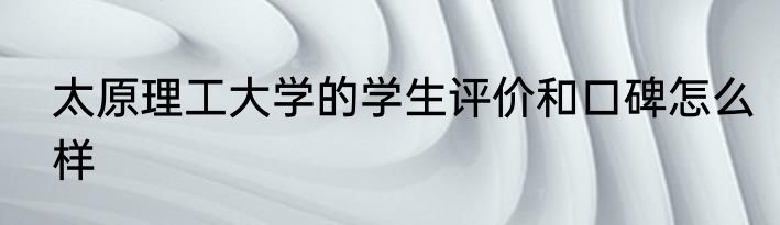 太原理工大学的学生评价和口碑怎么样