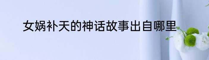 女娲补天的神话故事出自哪里