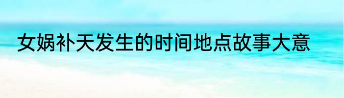 女娲补天发生的时间地点故事大意