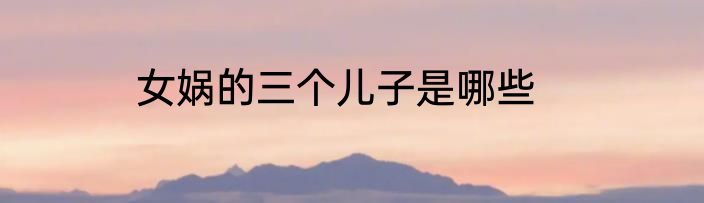 女娲的三个儿子是哪些