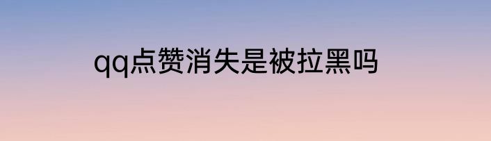 qq点赞消失是被拉黑吗