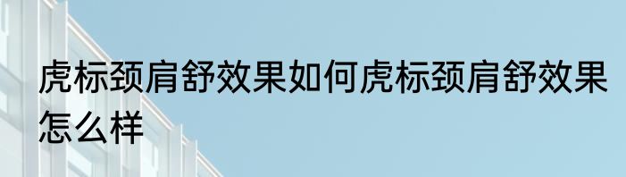 虎标颈肩舒效果如何虎标颈肩舒效果怎么样